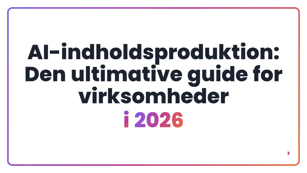 AI-indholdsproduktion: Den ultimative guide for virksomheder i 2026
