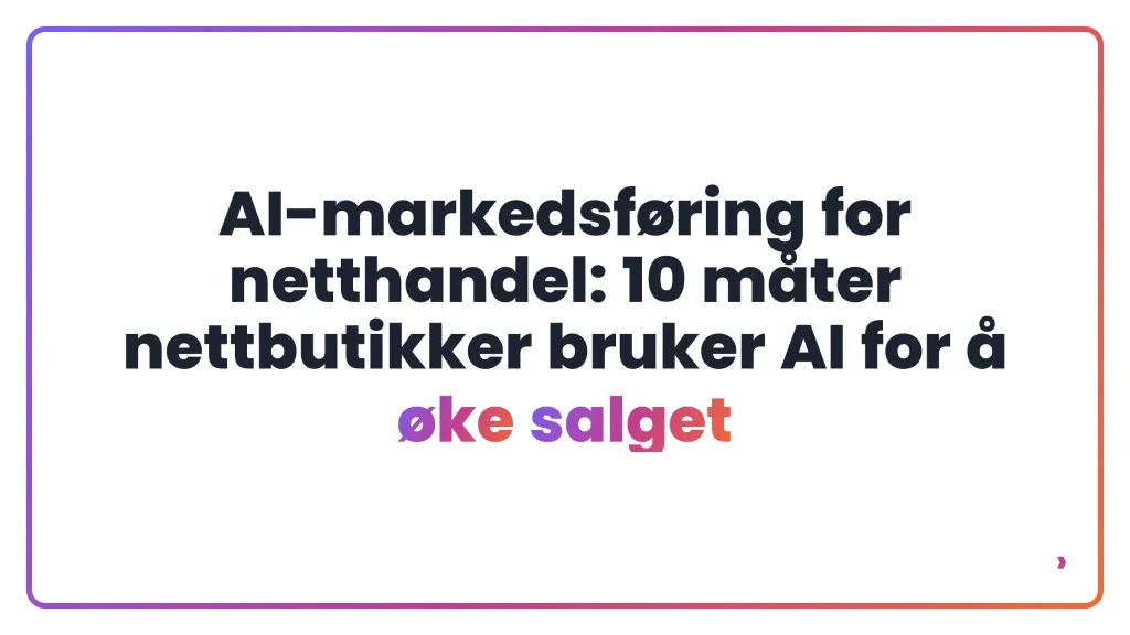 AI-markedsføring for netthandel: 10 måter nettbutikker bruker AI for å øke salget