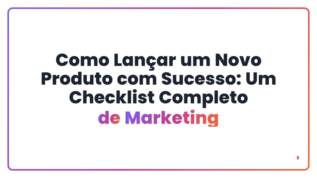 Como Lançar um Novo Produto com Sucesso: Um Checklist Completo de Marketing