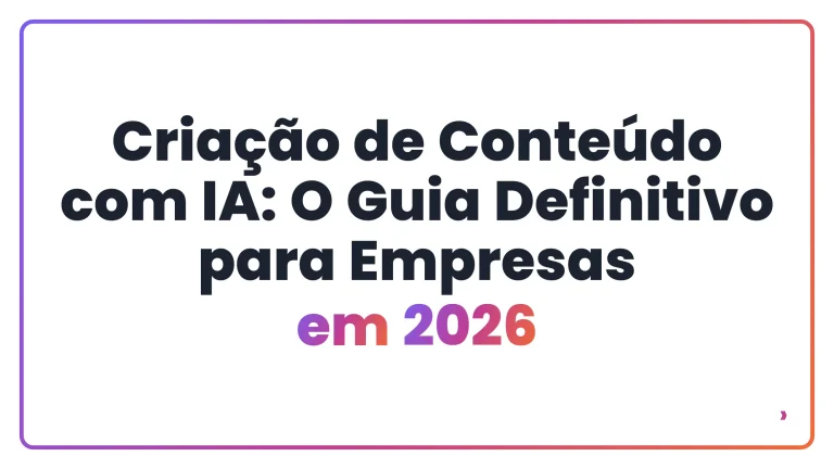Criação de Conteúdo com IA: O Guia Definitivo para Empresas em 2026