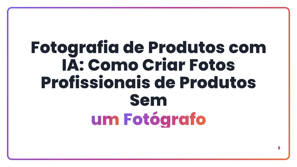 Fotografia de Produtos com IA: Como Criar Fotos Profissionais de Produtos Sem um Fotógrafo