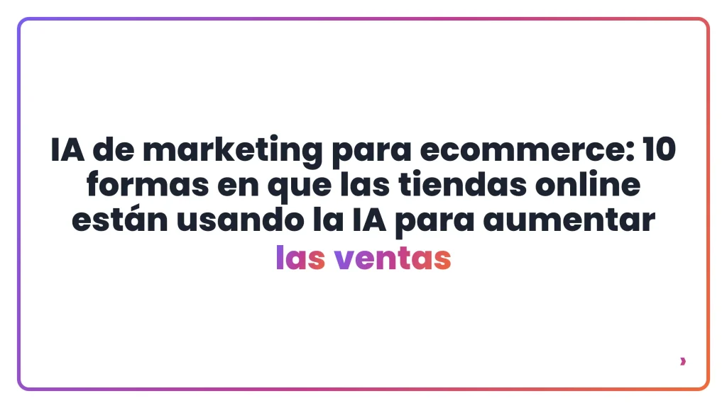 IA de marketing para ecommerce: 10 formas en que las tiendas online están usando la IA para aumentar las ventas
