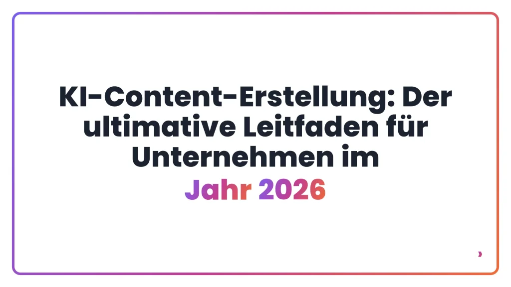 KI-Content-Erstellung: Der ultimative Leitfaden für Unternehmen im Jahr 2026