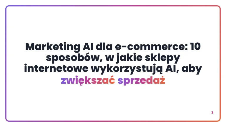 Marketing AI dla e-commerce: 10 sposobów, w jakie sklepy internetowe wykorzystują AI, aby zwiększać sprzedaż