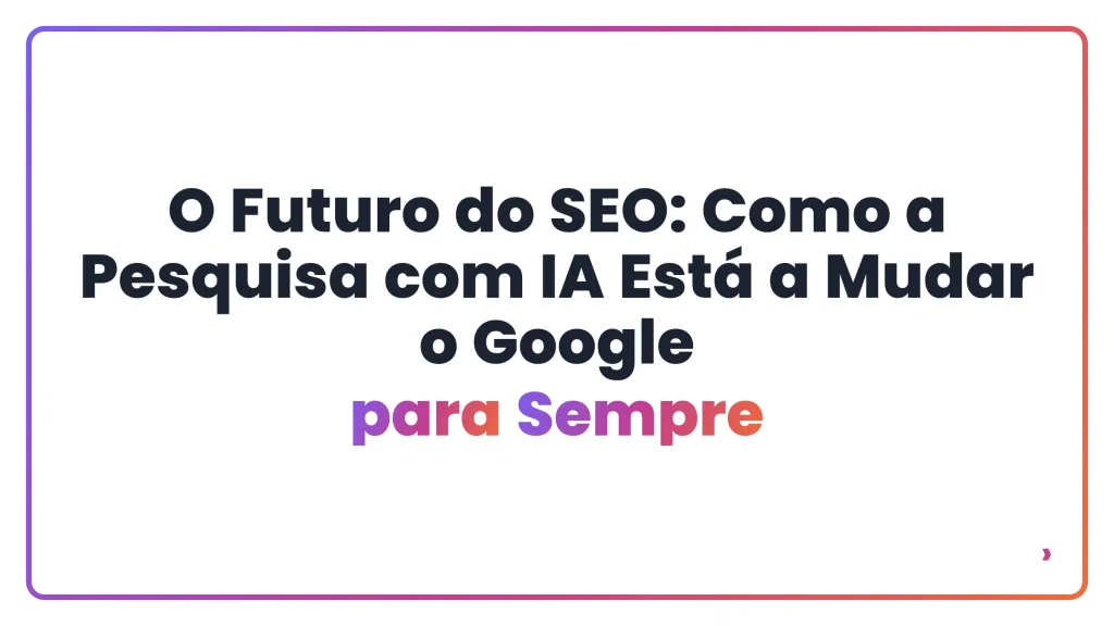 O Futuro do SEO: Como a Pesquisa com IA Está a Mudar o Google para Sempre