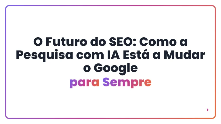 O Futuro do SEO: Como a Pesquisa com IA Está a Mudar o Google para Sempre
