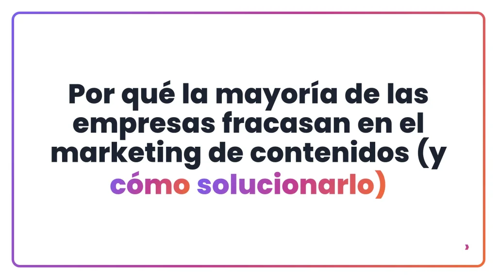 Por qué la mayoría de las empresas fracasan en el marketing de contenidos (y cómo solucionarlo)