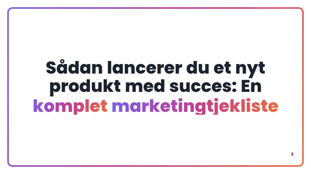 Sådan lancerer du et nyt produkt med succes: En komplet marketingtjekliste