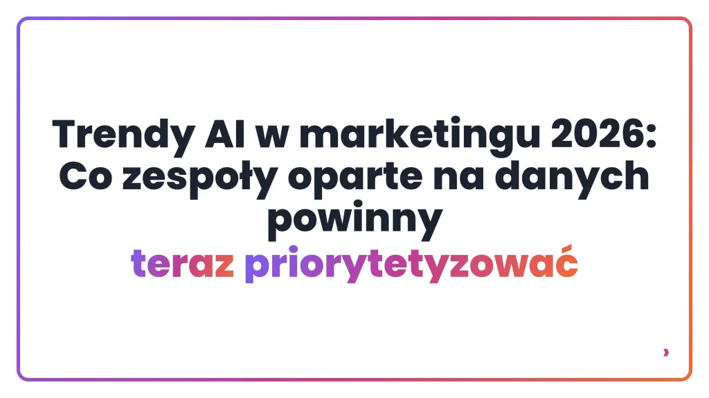 Trendy AI w marketingu 2026: Co zespoły oparte na danych powinny teraz priorytetyzować