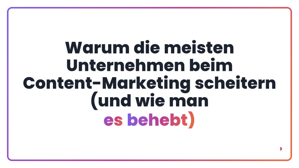 Warum die meisten Unternehmen beim Content-Marketing scheitern (und wie man es behebt)