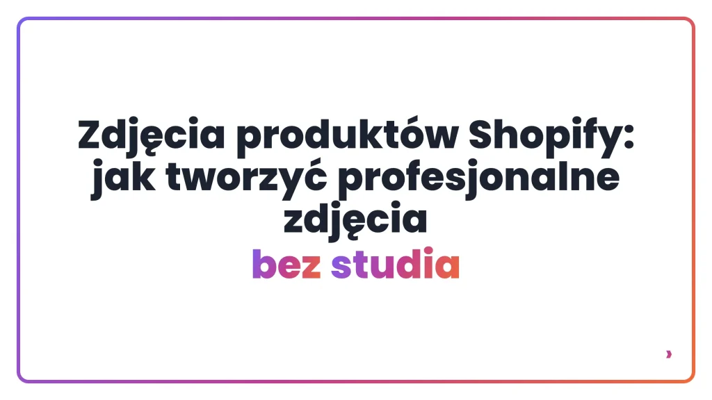 Zdjęcia produktów Shopify: jak tworzyć profesjonalne zdjęcia bez studia