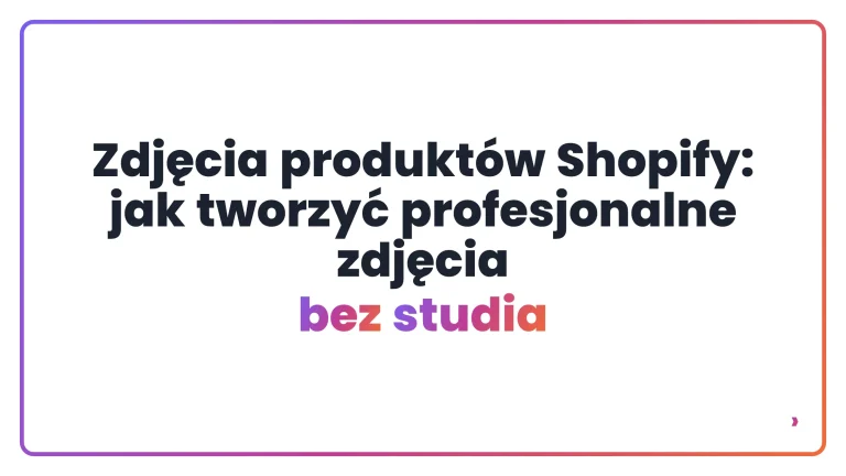 Zdjęcia produktów Shopify: jak tworzyć profesjonalne zdjęcia bez studia